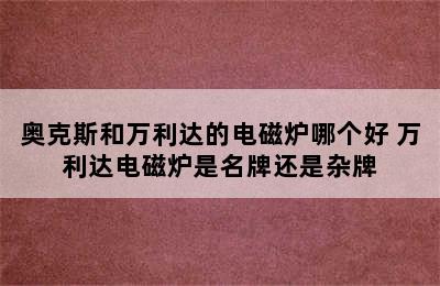 奥克斯和万利达的电磁炉哪个好 万利达电磁炉是名牌还是杂牌